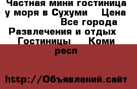 Частная мини гостиница у моря в Сухуми  › Цена ­ 400-800. - Все города Развлечения и отдых » Гостиницы   . Коми респ.